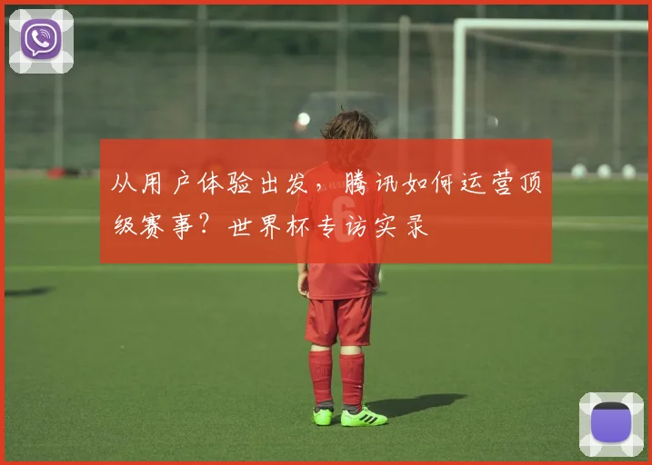 从用户体验出发，腾讯如何运营顶级赛事？世界杯专访实录