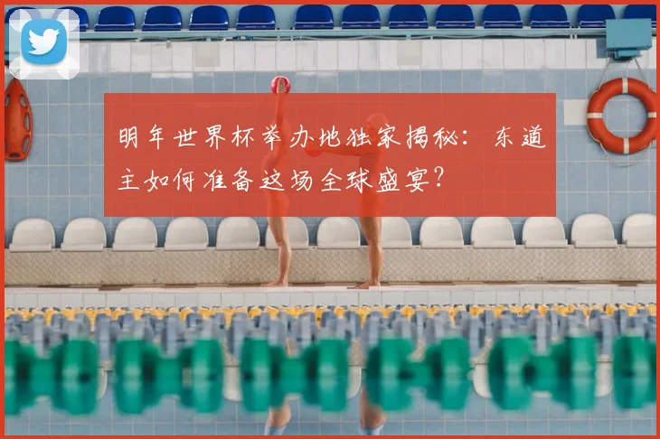 明年世界杯举办地独家揭秘:东道主如何准备这场全球盛宴?