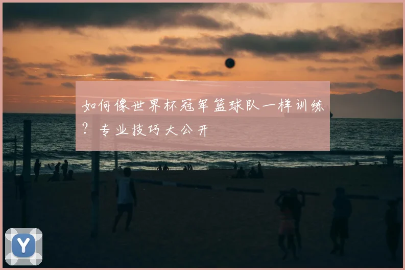如何像世界杯冠军篮球队一样训练？专业技巧大公开