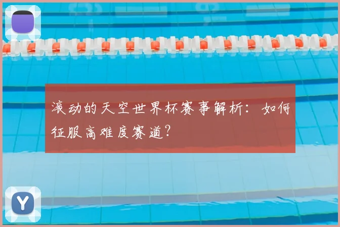 滚动的天空世界杯赛事解析:如何征服高难度赛道?