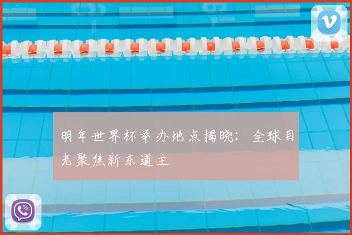 明年世界杯举办地点揭晓：全球目光聚焦新东道主