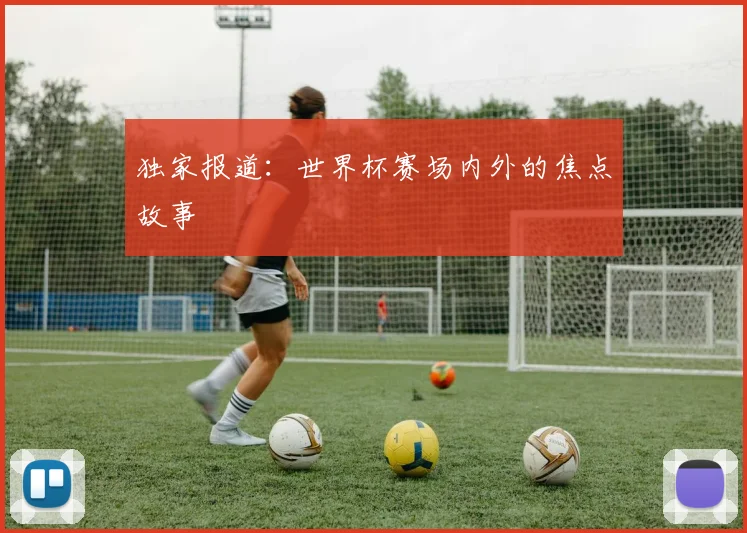 独家报道：世界杯赛场内外的焦点故事