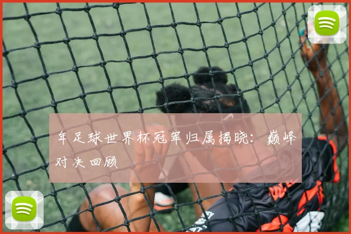 年足球世界杯冠军归属揭晓：巅峰对决回顾