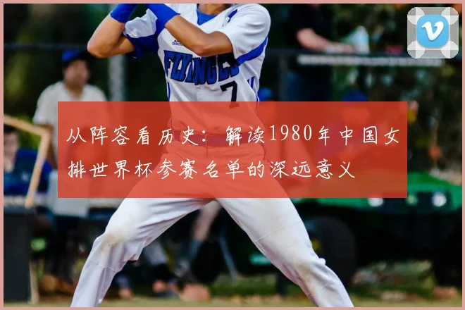从阵容看历史:解读1980年中国女排世界杯参赛名单的深远意义
