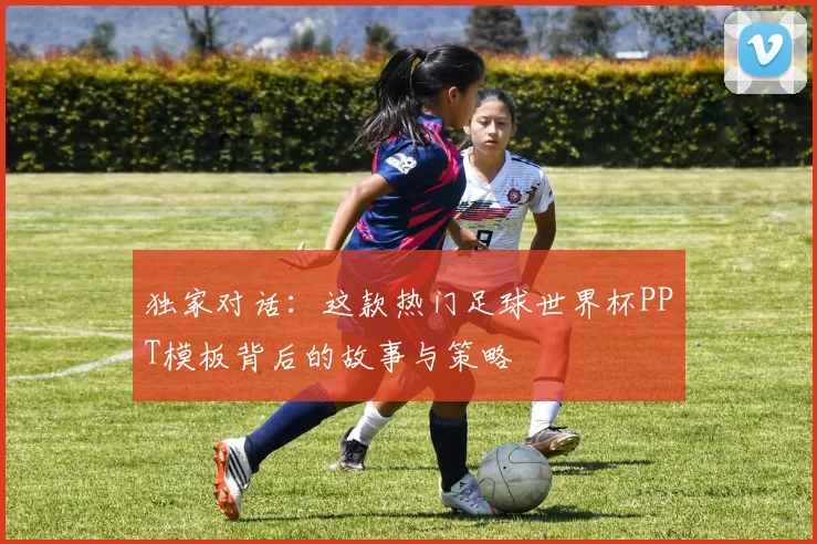 独家对话：这款热门足球世界杯PPT模板背后的故事与策略