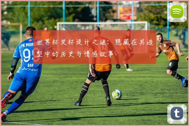 世界杯奖杯设计之谜：隐藏在其造型中的历史与情感故事