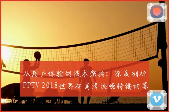 从用户体验到技术架构：深度剖析PPTV 2018世界杯高清流畅转播的幕后支撑