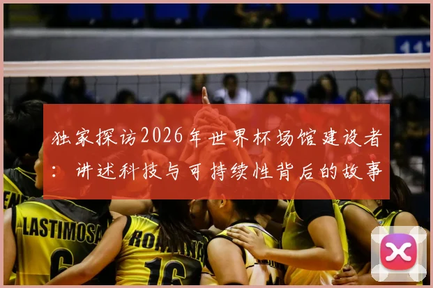 独家探访2026年世界杯场馆建设者：讲述科技与可持续性背后的故事