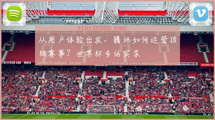 从用户体验出发，腾讯如何运营顶级赛事？世界杯专访实录