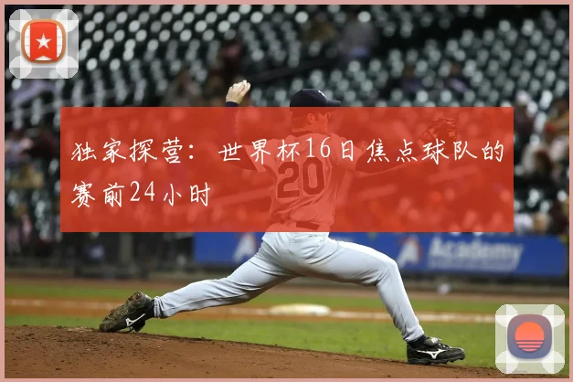 独家探营：世界杯16日焦点球队的赛前24小时