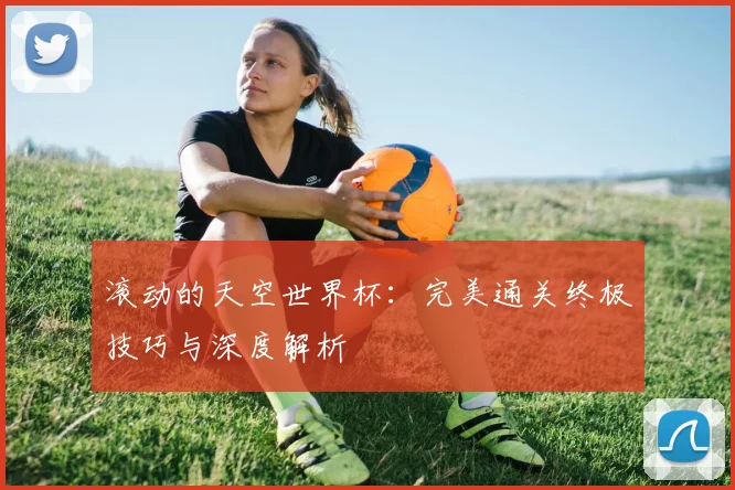 滚动的天空世界杯:完美通关终极技巧与深度解析