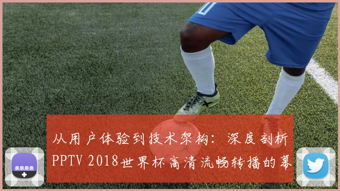 从用户体验到技术架构：深度剖析PPTV 2018世界杯高清流畅转播的幕后支撑