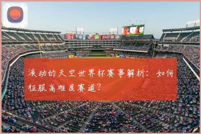滚动的天空世界杯赛事解析:如何征服高难度赛道?