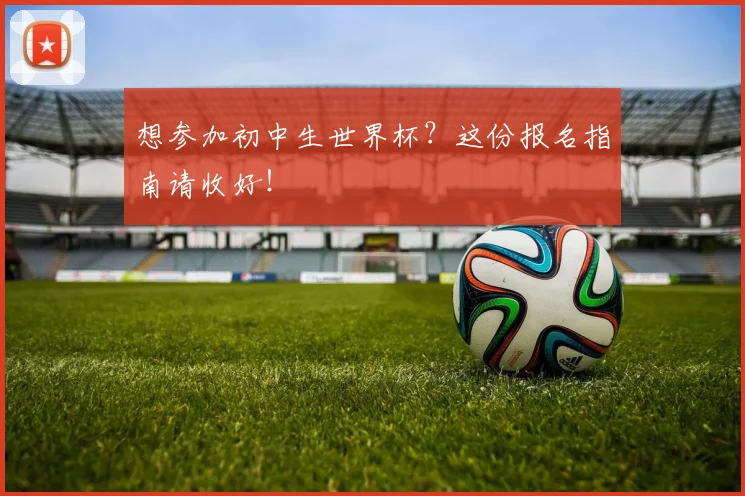 想参加初中生世界杯?这份报名指南请收好!