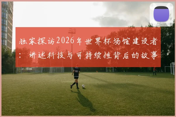 独家探访2026年世界杯场馆建设者：讲述科技与可持续性背后的故事