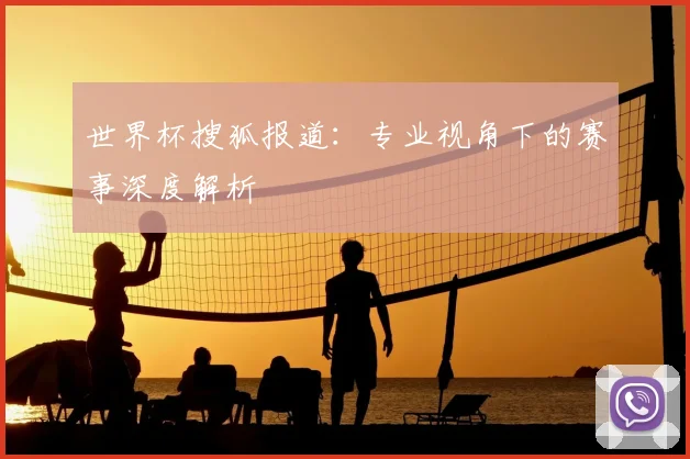 世界杯搜狐报道:专业视角下的赛事深度解析