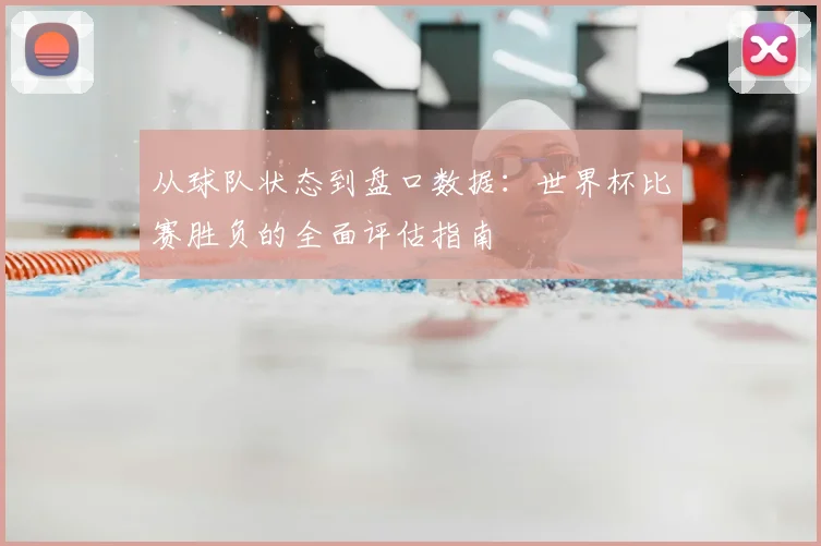 从球队状态到盘口数据：世界杯比赛胜负的全面评估指南