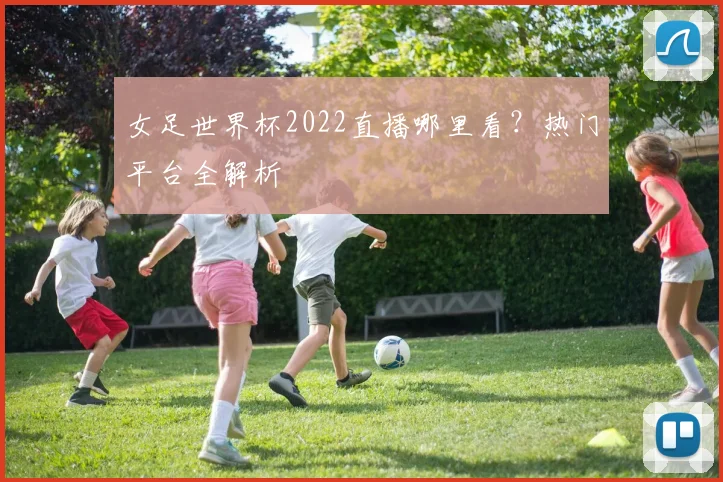 女足世界杯2022直播哪里看？热门平台全解析