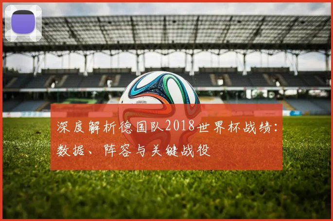 深度解析德国队2018世界杯战绩：数据、阵容与关键战役