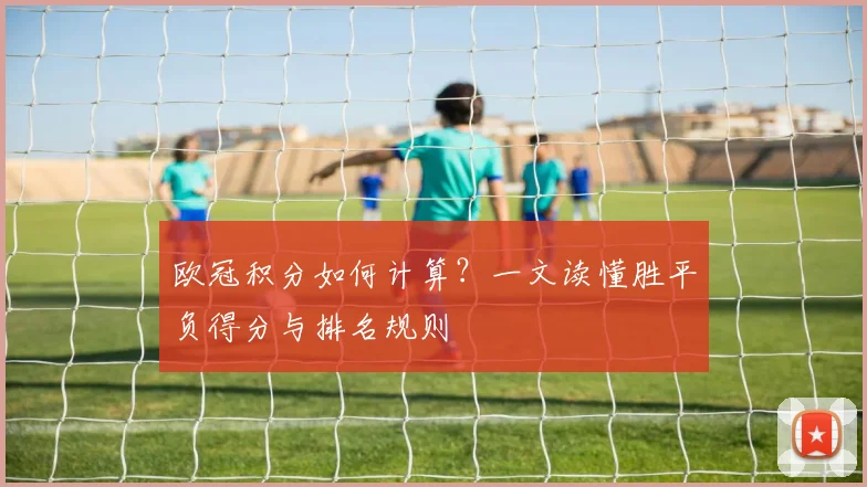 欧冠积分如何计算？一文读懂胜平负得分与排名规则