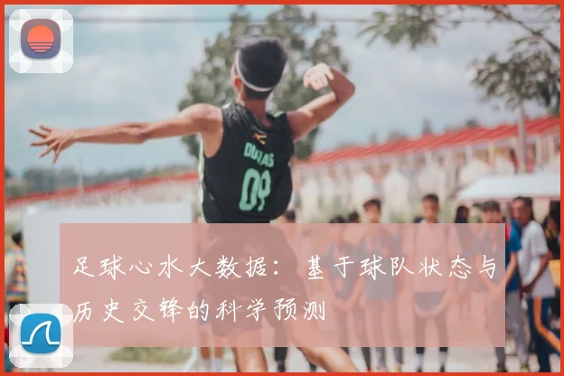 足球心水大数据：基于球队状态与历史交锋的科学预测