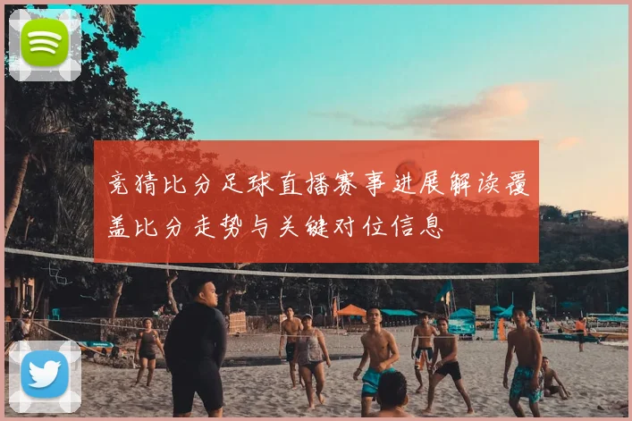 竞猜比分足球直播赛事进展解读覆盖比分走势与关键对位信息