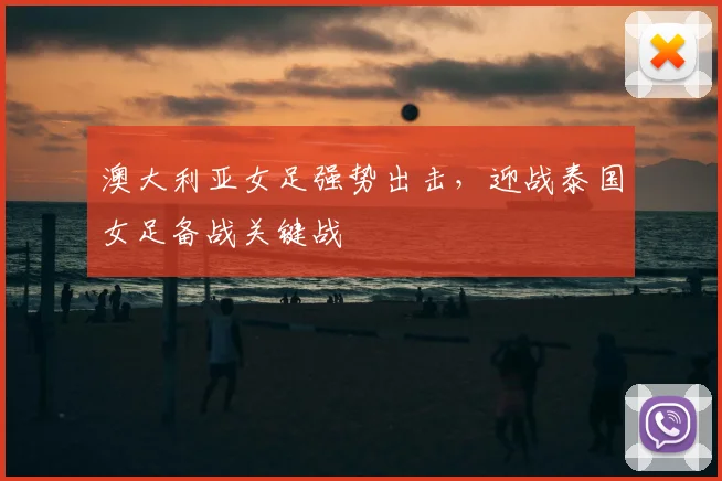 澳大利亚女足强势出击，迎战泰国女足备战关键战