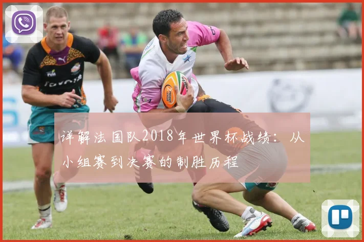 详解法国队2018年世界杯战绩：从小组赛到决赛的制胜历程