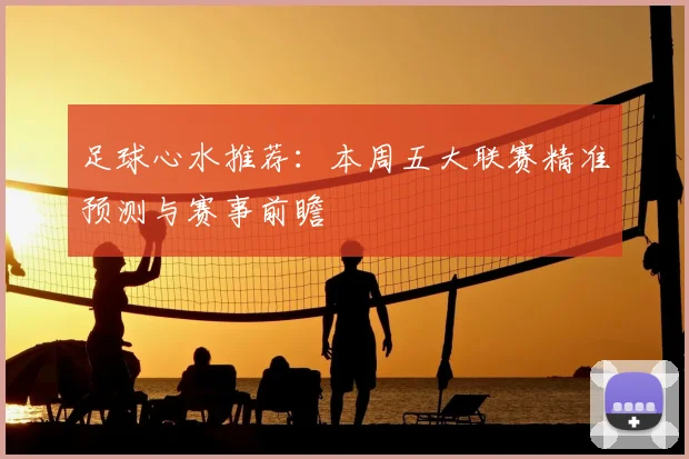足球心水推荐：本周五大联赛精准预测与赛事前瞻