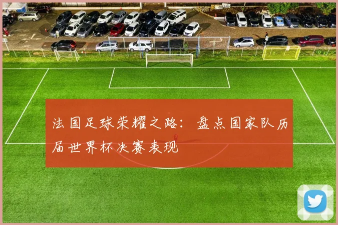 法国足球荣耀之路：盘点国家队历届世界杯决赛表现