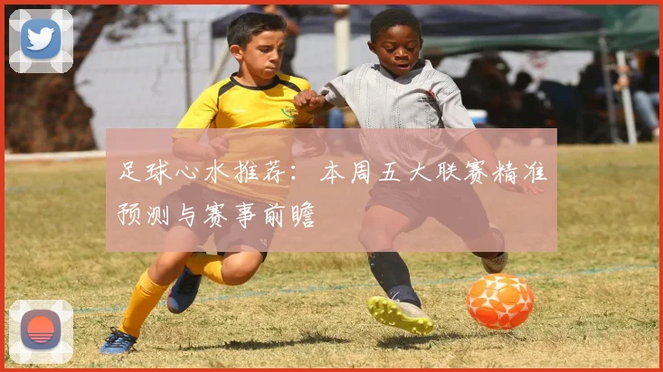 足球心水推荐：本周五大联赛精准预测与赛事前瞻