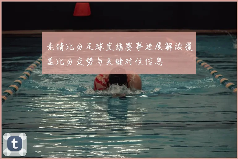 竞猜比分足球直播赛事进展解读覆盖比分走势与关键对位信息