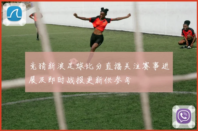 竞猜新浪足球比分直播关注赛事进展及即时战报更新供参考