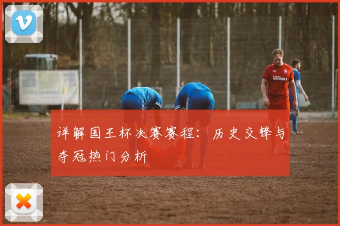 详解国王杯决赛赛程：历史交锋与夺冠热门分析